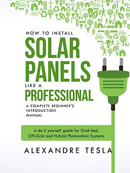 eBook (epub) How to Install Solar Panels Like a Professional: A Complete Beginner's Introduction Manual: A Do-it-yourself Guide for Grid-tied, Off-grid, and Hybrid Photovoltaic Systems de Alexandre Tesla