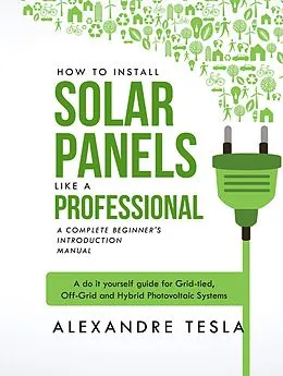 E-Book (epub) How to Install Solar Panels Like a Professional: A Complete Beginner's Introduction Manual: A Do-it-yourself Guide for Grid-tied, Off-grid, and Hybrid Photovoltaic Systems von Alexandre Tesla