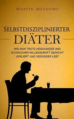 E-Book (epub) Selbstdisziplinierter Diäter: Wie man trotz Heißhunger und schwacher Willenskraft Gewicht verliert und gesünder lebt von Martin Meadows