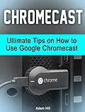 E-Book (epub) Chromecast: Ultimate Tips on How to Use Google Chromecast von Adam Hill