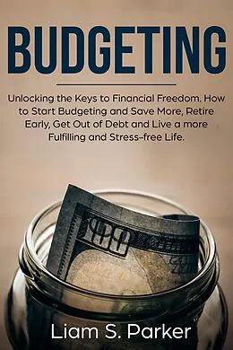 E-Book (epub) Budgeting: Unlocking the Keys to Financial Freedom. How to Start Budgeting and Save More, Retire Early, Get Out of Debt and Live a more Fulfilling and Stress-free Life. (Personal Finance Revolution) von Liam S. Parker