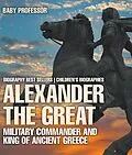 E-Book (epub) Alexander the Great : Military Commander and King of Ancient Greece - Biography Best Sellers | Children's Biographies von Baby