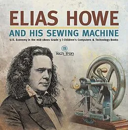 E-Book (epub) Elias Howe and His Sewing Machine | U.S. Economy in the mid-1800s Grade 5 | Children's Computers & Technology Books von Tech Tron