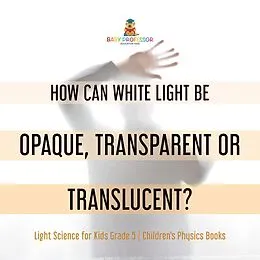 E-Book (epub) How Can White Light Be Opaque, Transparent or Translucent? | Light Science for Kids Grade 5 | Children's Physics Books von Baby