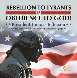 eBook (epub) Rebellion to Tyrants is Obedience to God! : President Thomas Jefferson | Grade 5 Social Studies | Children's US Presidents Biographies de Dissected Lives