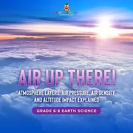E-Book (epub) Air Up There! Atmosphere Layers, Air Pressure, Air Density and Altitude Impact Explained | Grade 6-8 Earth Science von Baby