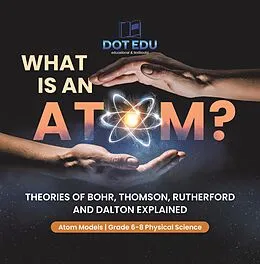 E-Book (epub) What is an Atom? Theories of Bohr, Thomson, Rutherford and Dalton Explained | Atom Models | Grade 6-8 Physical Science von Dot Edu