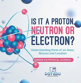 E-Book (epub) Is it a Proton, Neutron or Electron? Understanding Parts of an Atom, Masses and Location | Grade 6-8 Physical Science von Dot Edu