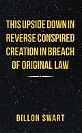 E-Book (epub) This Upside Down in Reverse Conspired Creation in Breach of Original Law von Dillon Swart