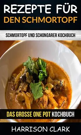 E-Book (epub) Rezepte fur den Schmortopf: Schmortopf und Schongarer Kochbuch (Das groe One Pot Kochbuch) von Harrison Clark