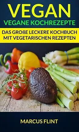E-Book (epub) Vegan: Vegane Kochrezepte: Das groe leckere Kochbuch mit vegetarischen Rezepten von Marcus Flint