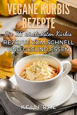 E-Book (epub) Vegane Kürbis Rezepte: Die 26 köstlichsten Kürbis Rezepte zum schnell und gesund Essen von Kelli Rae