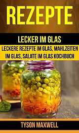 E-Book (epub) Rezepte: Lecker im Glas - Leckere Rezepte im Glas, Mahlzeiten im Glas, Salate im Glas Kochbuch (Kochbuch: Jars) von Tyson Maxwell