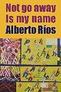 Kartonierter Einband Not Go Away Is My Name von Alberto Ríos