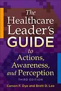 E-Book (epub) Healthcare Leader's Guide to Actions, Awareness, and Perception, Third Edition von Carson F. Dye, Brett D. Lee