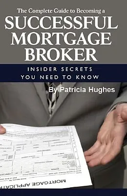 E-Book (epub) The Complete Guide to Becoming a Successful Mortgage Broker Insider Secrets You Need to Know von Patricia Hughes