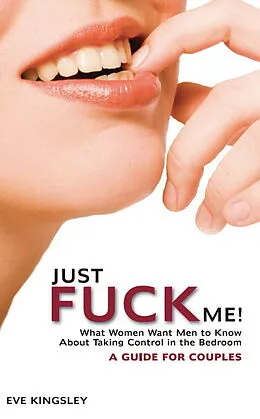 E-Book (epub) Just Fuck Me! - What Women Want Men to Know About Taking Control in the Bedroom (A Guide for Couples) von Eve Kingsley