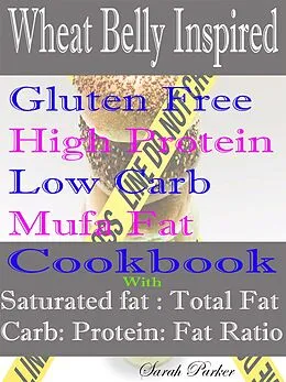 E-Book (epub) Wheat Belly Inspired Gluten Free High Protein Low Carb Mufa Fat Cookbook With Saturated Fat: Total Fat Carb: Protein: Fat Ratio von Sarah Parker