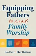 E-Book (epub) Equipping Fathers to Lead Family Worship von Kenneth S. Coley, Blair Robinson