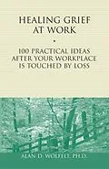 E-Book (pdf) Healing Grief at Work : 100 Practical Ideas After Your Workplace Is Touched by Loss von Alan D Wolfelt