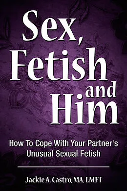 E-Book (epub) Sex, Fetish and Him von MA Jackie A. Castro, LMFT
