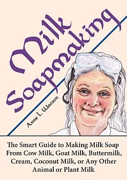 E-Book (epub) Milk Soapmaking: The Smart Guide to Making Milk Soap From Cow Milk, Goat Milk, Buttermilk, Cream, Coconut Milk, or Any Other Animal or Plant Milk (Smart Soap Making, #2) von Anne L. Watson