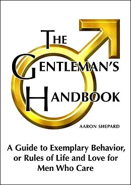 E-Book (epub) The Gentleman's Handbook: A Guide to Exemplary Behavior, or Rules of Life and Love for Men Who Care von Aaron Shepard