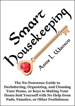 E-Book (epub) Smart Housekeeping: The No-Nonsense Guide to Decluttering, Organizing, and Cleaning Your Home, or Keys to Making Your Home Suit Yourself with No Help from Fads, Fanatics, or Other Foolishness von Anne L. Watson