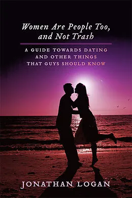 E-Book (epub) Women Are People Too, And Not Trash: A Guide Towards Dating, And Other Things That Guys Should Know von Jonathan Logan