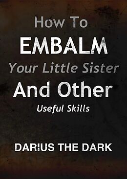 E-Book (epub) How To Embalm Your Little Sister And Other Useful Skills von Darius The Dark