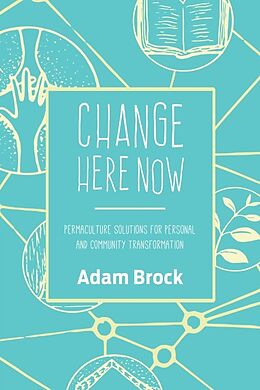 Kartonierter Einband Change Here Now: Permaculture Solutions for Personal and Community Transformation von Adam Brock