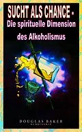 E-Book (epub) Sucht als Chance - Die spirituelle Dimension des Alkoholismus von Douglas M. Baker