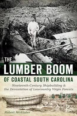 E-Book (epub) Lumber Boom of Coastal South Carolina: Nineteenth-Century Shipbuilding and the Devastation of Lowcountry Virgin Forests von Robert McAlister
