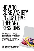 ePUB How to Cure Anxiety in Just Five Therapy Sessions von Patrick Mccarthy