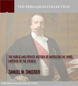 E-Book (epub) Public and Private History of Napoleon the Third, Emperor of the French von Samuel M. Smucker