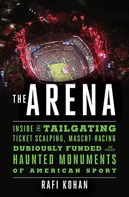 E-Book (epub) The Arena: Inside the Tailgating, Ticket-Scalping, Mascot-Racing, Dubiously Funded, and Possibly Haunted Monuments of American Sport von Rafi Kohan