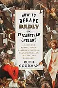 E-Book (epub) How to Behave Badly in Elizabethan England: A Guide for Knaves, Fools, Harlots, Cuckolds, Drunkards, Liars, Thieves, and Braggarts von Ruth Goodman