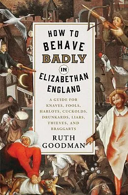 E-Book (epub) How to Behave Badly in Elizabethan England: A Guide for Knaves, Fools, Harlots, Cuckolds, Drunkards, Liars, Thieves, and Braggarts von Ruth Goodman