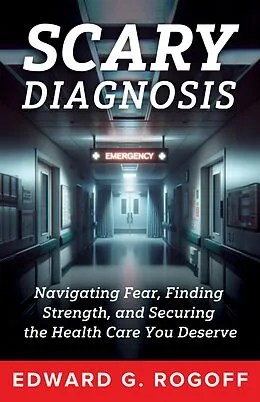 E-Book (epub) Scary Diagnosis: Navigating Fear, Finding Strength, and Securing the Health Care You Deserve von Edward G. Rogoff