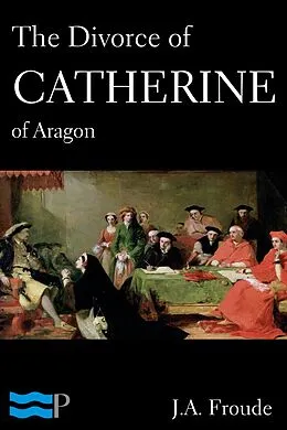 E-Book (epub) Divorce of Catherine of Aragon von J. A. Froude