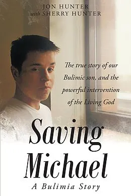 E-Book (epub) Saving Michael: A Bulimia Story: The true story of our Bulimic son, and the powerful intervention of the Living God von Jon Hunter with Sherry Hunter