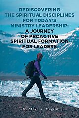 eBook (epub) Rediscovering the Spiritual Disciplines for Today's Ministry Leadership: A Journey of Proactive Spiritual Formation for Leaders de Steve A. Maglio