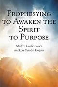 E-Book (epub) Prophesying to Awaken the Spirit to Purpose von Mildred Lucille Fraser, Lois Carolyn Dogans