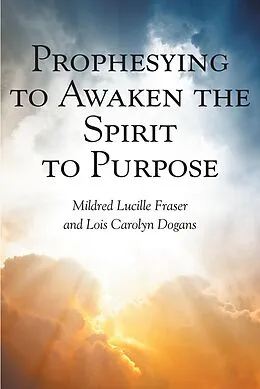 E-Book (epub) Prophesying to Awaken the Spirit to Purpose von Mildred Lucille Fraser, Lois Carolyn Dogans