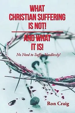 E-Book (epub) WHAT CHRISTIAN SUFFERING IS NOT! AND WHAT IT IS! von Ron Craig