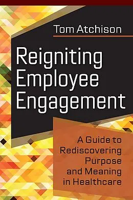 E-Book (pdf) Reigniting Employee Engagement: A Guide to Rediscovering Purpose and Meaning in Healthcare von Tom Atchison