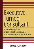 E-Book (epub) Executive Turned Consultant: Transitioning from Experienced Executive to Trusted Advisor in Healthcare von Scott A. Mason
