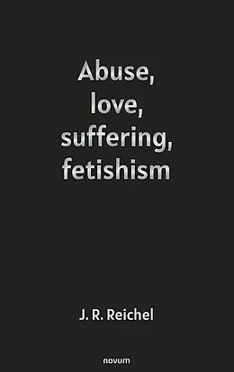 E-Book (epub) Abuse, love, suffering, fetishism von J. R. Reichel