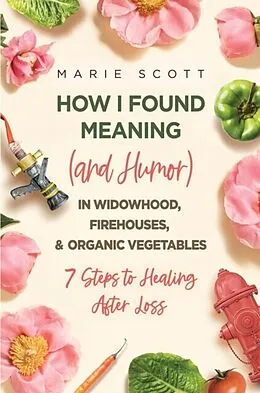 E-Book (epub) How I Found Meaning (And Humor) In Widowhood, Firehouses, & Organic Vegetables von Marie Scott
