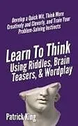 Kartonierter Einband Learn to Think Using Riddles, Brain Teasers, and Wordplay von Patrick King